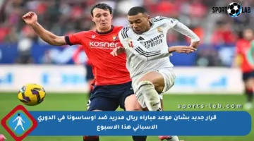قرار جديد بشأن موعد مباراة ريال مدريد ضد أوساسونا في الدوري الإسباني هذا الأسبوع